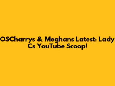 OSCharry's & Meghan's Latest: Lady C's YouTube Scoop!