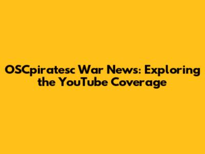 OSCpiratesc War News: Exploring the YouTube Coverage