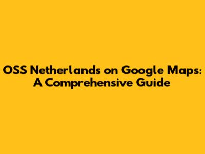 OSS Netherlands on Google Maps: A Comprehensive Guide