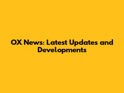 OX News: Latest Updates and Developments