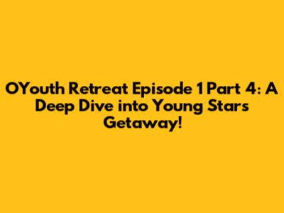 OYouth Retreat Episode 1 Part 4: A Deep Dive into Young Stars' Getaway!