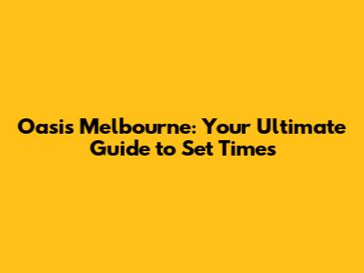 Oasis Melbourne: Your Ultimate Guide to Set Times