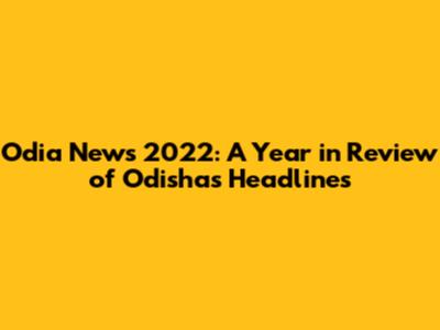 Odia News 2022: A Year in Review of Odisha's Headlines