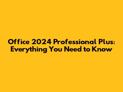 Office 2024 Professional Plus: Everything You Need to Know