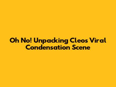 Oh No! Unpacking Cleo's Viral Condensation Scene