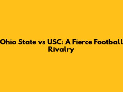 Ohio State vs USC: A Fierce Football Rivalry
