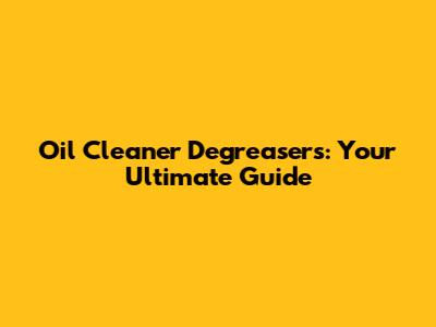 Oil Cleaner Degreasers: Your Ultimate Guide