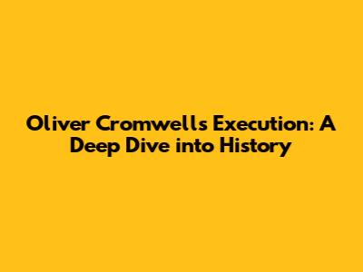 Oliver Cromwell's Execution: A Deep Dive into History