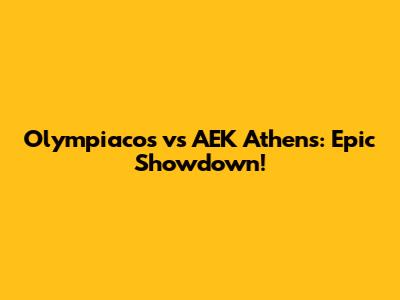 Olympiacos vs AEK Athens: Epic Showdown!