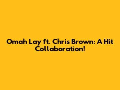 Omah Lay ft. Chris Brown: A Hit Collaboration!