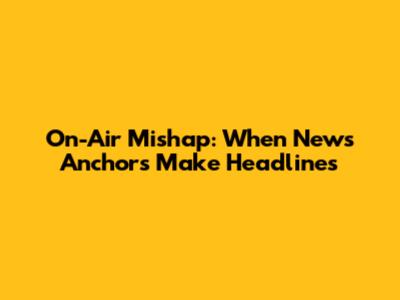 On-Air Mishap: When News Anchors Make Headlines