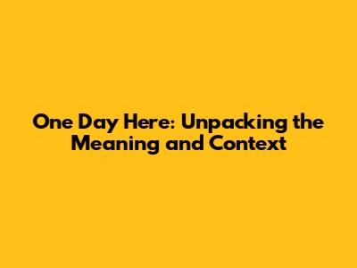 One Day Here: Unpacking the Meaning and Context