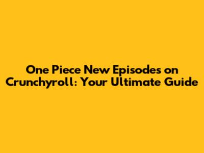 One Piece New Episodes on Crunchyroll: Your Ultimate Guide