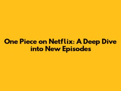 One Piece on Netflix: A Deep Dive into New Episodes