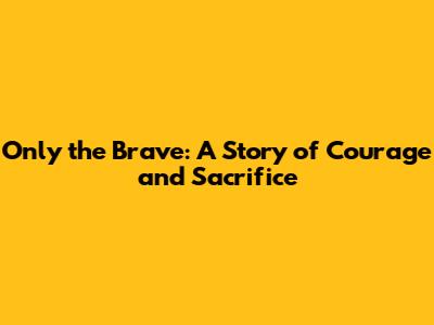 Only the Brave: A Story of Courage and Sacrifice
