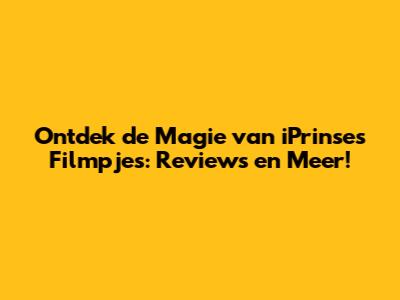 Ontdek de Magie van iPrinses Filmpjes: Reviews en Meer!
