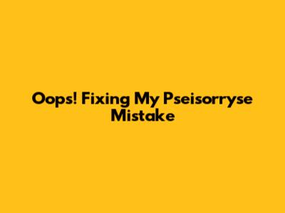 Oops! Fixing My Pseisorryse Mistake