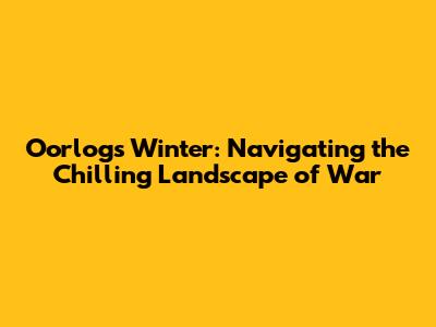 Oorlogs Winter: Navigating the Chilling Landscape of War