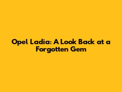 Opel Ladia: A Look Back at a Forgotten Gem