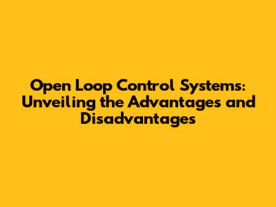 Open Loop Control Systems: Unveiling the Advantages and Disadvantages