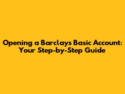 Opening a Barclays Basic Account: Your Step-by-Step Guide