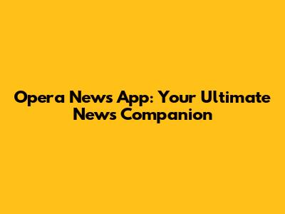 Opera News App: Your Ultimate News Companion