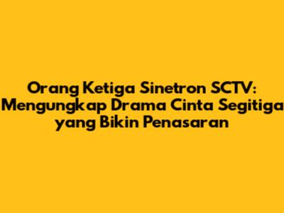 Orang Ketiga Sinetron SCTV: Mengungkap Drama Cinta Segitiga yang Bikin Penasaran