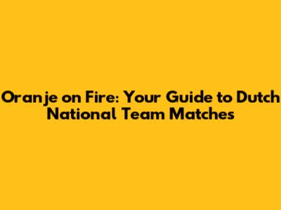 Oranje on Fire: Your Guide to Dutch National Team Matches
