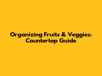 Organizing Fruits & Veggies: Countertop Guide