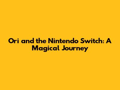 Ori and the Nintendo Switch: A Magical Journey