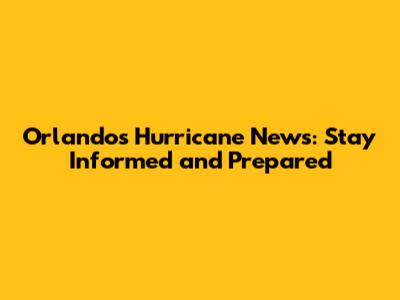 Orlando's Hurricane News: Stay Informed and Prepared