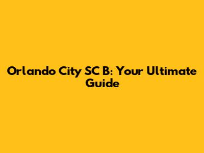 Orlando City SC B: Your Ultimate Guide
