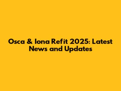 Osca & Iona Refit 2025: Latest News and Updates