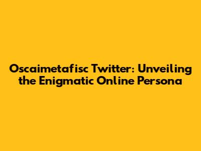 Oscaimetafisc Twitter: Unveiling the Enigmatic Online Persona