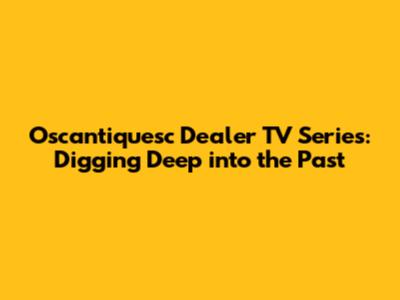 Oscantiquesc Dealer TV Series: Digging Deep into the Past