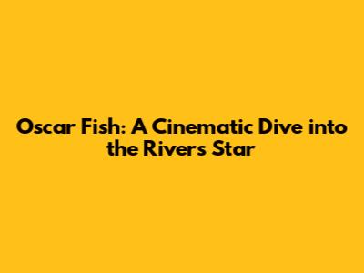 Oscar Fish: A Cinematic Dive into the River's Star