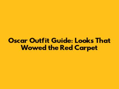 Oscar Outfit Guide: Looks That Wowed the Red Carpet