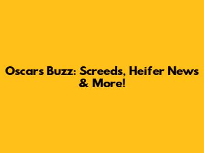 Oscars Buzz: Screeds, Heifer News & More!