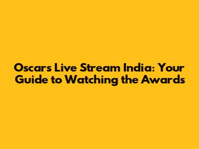 Oscars Live Stream India: Your Guide to Watching the Awards