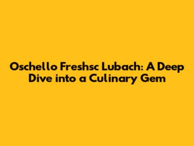 Oschello Freshsc Lubach: A Deep Dive into a Culinary Gem