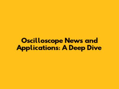 Oscilloscope News and Applications: A Deep Dive