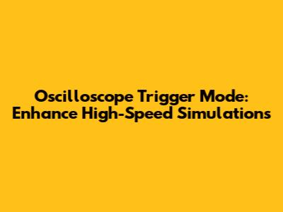Oscilloscope Trigger Mode: Enhance High-Speed Simulations