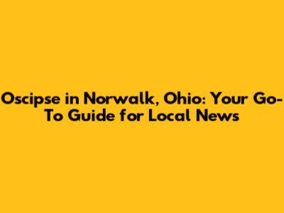 Oscipse in Norwalk, Ohio: Your Go-To Guide for Local News