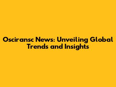 Osciransc News: Unveiling Global Trends and Insights