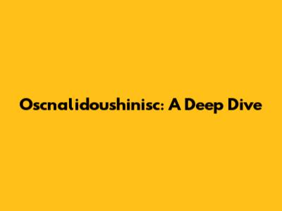 Oscnalidoushinisc: A Deep Dive