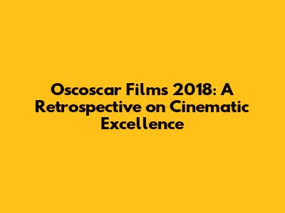 Oscoscar Films 2018: A Retrospective on Cinematic Excellence