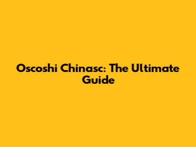 Oscoshi Chinasc: The Ultimate Guide