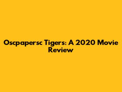 Oscpapersc Tigers: A 2020 Movie Review