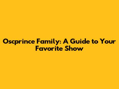 Oscprince Family: A Guide to Your Favorite Show