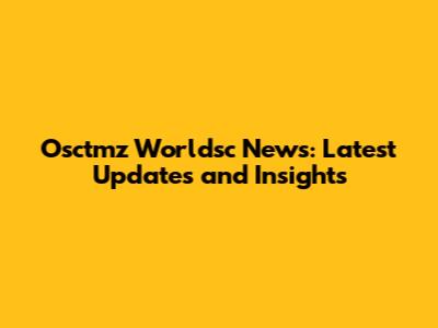 Osctmz Worldsc News: Latest Updates and Insights